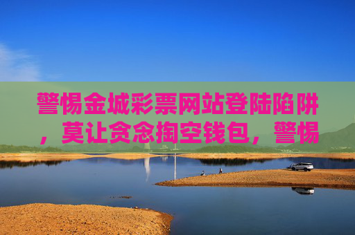 警惕金城彩票网站登陆陷阱,莫让贪念掏空钱包,警惕金城彩票网站登陆陷阱,莫让贪念掏空钱包 警惕金城彩票网站登陆陷阱,莫让贪念掏空钱包,警惕金城彩票网站登陆陷阱,莫让贪念掏空钱包