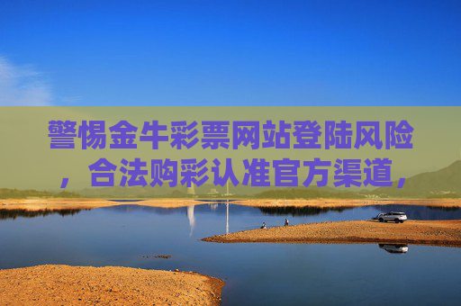 警惕金牛彩票网站登陆风险,合法购彩认准官方渠道,警惕金牛彩票网站登陆风险,合法购彩认准官方渠道 警惕金牛彩票网站登陆风险,合法购彩认准官方渠道,警惕金牛彩票网站登陆风险,合法购彩认准官方渠道