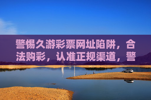 警惕久游彩票网址陷阱,合法购彩,认准正规渠道,警惕久游彩票网址陷阱,合法购彩认准正规渠道 警惕久游彩票网址陷阱,合法购彩,认准正规渠道,警惕久游彩票网址陷阱,合法购彩认准正规渠道