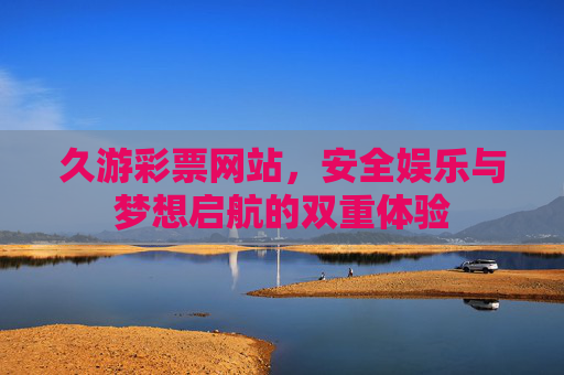 久游彩票网站,安全娱乐与梦想启航的双重体验 久游彩票网站,安全娱乐与梦想启航的双重体验