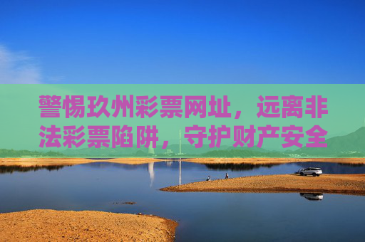 警惕玖州彩票网址,远离非法彩票陷阱,守护财产安全,警惕玖州彩票非法陷阱,守护财产安全 警惕玖州彩票网址,远离非法彩票陷阱,守护财产安全,警惕玖州彩票非法陷阱,守护财产安全