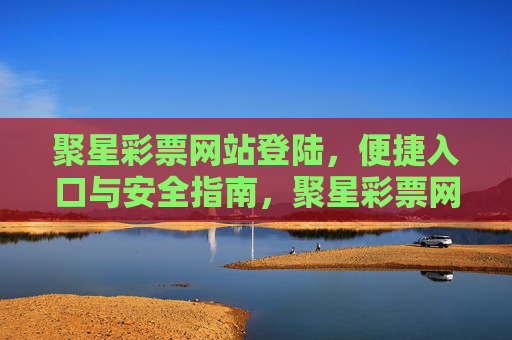 聚星彩票网站登陆,便捷入口与安全指南,聚星彩票网站登陆,便捷入口与安全指南 聚星彩票网站登陆,便捷入口与安全指南,聚星彩票网站登陆,便捷入口与安全指南