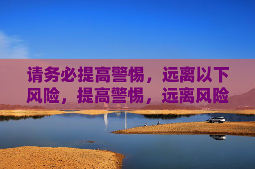 请务必提高警惕,远离以下风险,提高警惕,远离风险 请务必提高警惕,远离以下风险,提高警惕,远离风险