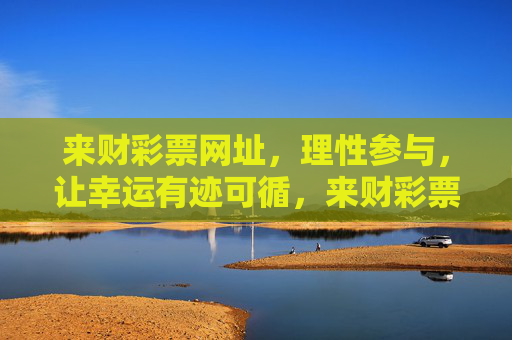 来财彩票网址,理性参与,让幸运有迹可循,来财彩票,理性参与,幸运有迹可循 来财彩票网址,理性参与,让幸运有迹可循,来财彩票,理性参与,幸运有迹可循
