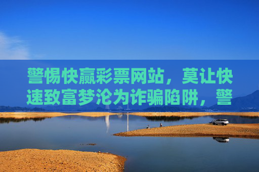 警惕快赢彩票网站,莫让快速致富梦沦为诈骗陷阱,警惕快赢彩票网站,快速致富梦莫沦为诈骗陷阱 警惕快赢彩票网站,莫让快速致富梦沦为诈骗陷阱,警惕快赢彩票网站,快速致富梦莫沦为诈骗陷阱