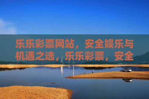 乐乐彩票网站，安全娱乐与机遇之选，乐乐彩票，安全娱乐与机遇之选