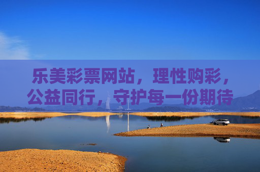 乐美彩票网站，理性购彩，公益同行，守护每一份期待