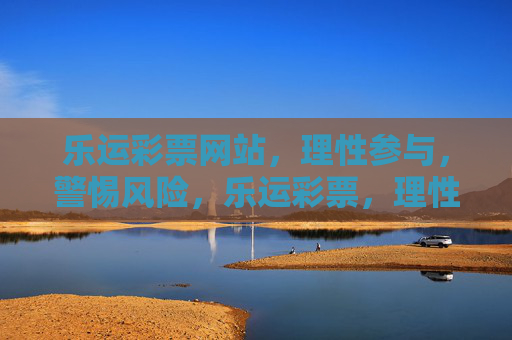 乐运彩票网站，理性参与，警惕风险，乐运彩票，理性参与，警惕风险