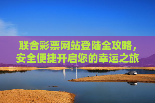 联合彩票网站登陆全攻略，安全便捷开启您的幸运之旅，联合彩票登陆全攻略，安全便捷开启幸运之旅