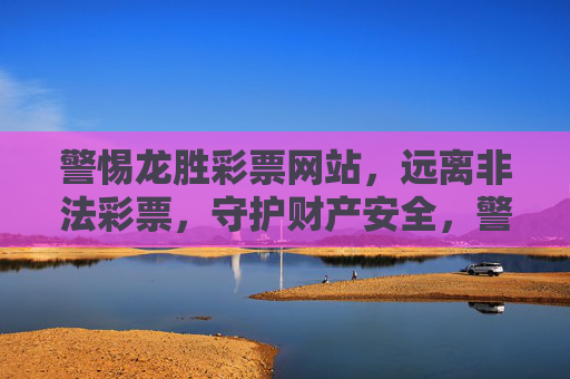 警惕龙胜彩票网站，远离非法彩票，守护财产安全，警惕龙胜彩票网站，远离非法彩票，守护财产安全