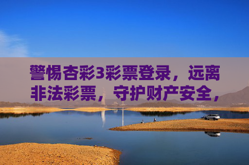 警惕杏彩3彩票登录,远离非法彩票,守护财产安全,警惕杏彩3彩票登录,远离非法彩票守护财产安全 警惕杏彩3彩票登录,远离非法彩票,守护财产安全,警惕杏彩3彩票登录,远离非法彩票守护财产安全