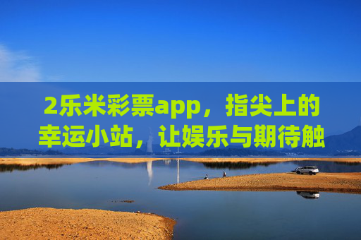 2乐米彩票app,指尖上的幸运小站,让娱乐与期待触手可及,2乐米彩票app,指尖上的幸运小站,娱乐与期待触手可及 2乐米彩票app,指尖上的幸运小站,让娱乐与期待触手可及,2乐米彩票app,指尖上的幸运小站,娱乐与期待触手可及