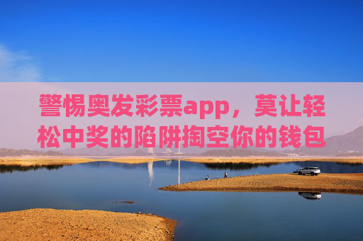 警惕奥发彩票app,莫让轻松中奖的陷阱掏空你的钱包,警惕奥发彩票app,莫让轻松中奖陷阱掏空钱包 警惕奥发彩票app,莫让轻松中奖的陷阱掏空你的钱包,警惕奥发彩票app,莫让轻松中奖陷阱掏空钱包