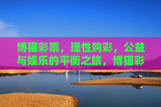 博猫彩票,理性购彩,公益与娱乐的平衡之旅,博猫彩票,理性购彩,公益娱乐平衡之旅 博猫彩票,理性购彩,公益与娱乐的平衡之旅,博猫彩票,理性购彩,公益娱乐平衡之旅