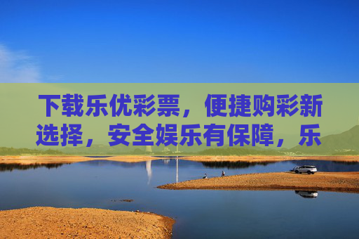 下载乐优彩票,便捷购彩新选择,安全娱乐有保障,乐优彩票,便捷购彩,安全保障 下载乐优彩票,便捷购彩新选择,安全娱乐有保障,乐优彩票,便捷购彩,安全保障
