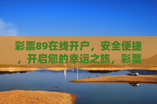 彩票89在线开户,安全便捷,开启您的幸运之旅,彩票89安全便捷开户,开启幸运之旅 彩票89在线开户,安全便捷,开启您的幸运之旅,彩票89安全便捷开户,开启幸运之旅