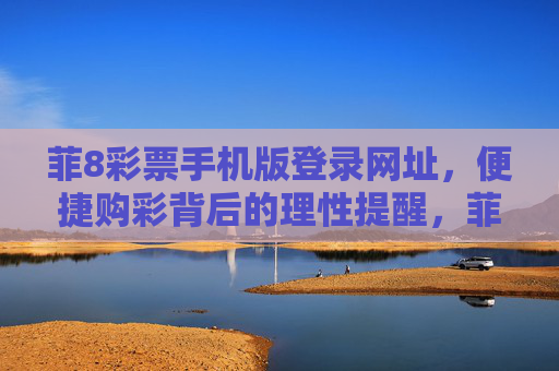 菲8彩票手机版登录网址,便捷购彩背后的理性提醒,菲8彩票手机版登录网址,便捷购彩的理性提醒 菲8彩票手机版登录网址,便捷购彩背后的理性提醒,菲8彩票手机版登录网址,便捷购彩的理性提醒