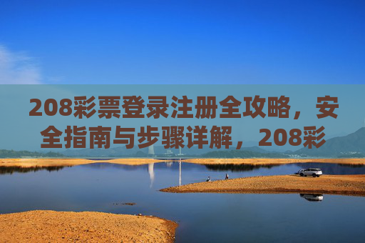208彩票登录注册全攻略,安全指南与步骤详解,208彩票登录注册全攻略,安全指南与步骤详解 208彩票登录注册全攻略,安全指南与步骤详解,208彩票登录注册全攻略,安全指南与步骤详解