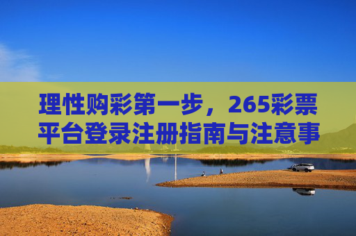 理性购彩第一步,265彩票平台登录注册指南与注意事项,理性购彩第一步,265彩票平台登录注册指南与注意事项 理性购彩第一步,265彩票平台登录注册指南与注意事项,理性购彩第一步,265彩票平台登录注册指南与注意事项