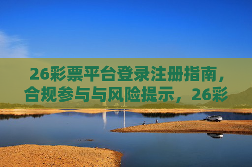 26彩票平台登录注册指南,合规参与与风险提示,26彩票平台登录注册指南,合规参与与风险提示 26彩票平台登录注册指南,合规参与与风险提示,26彩票平台登录注册指南,合规参与与风险提示