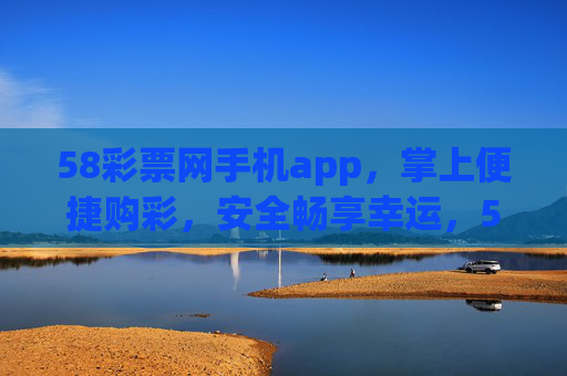 58彩票网手机app，掌上便捷购彩，安全畅享幸运，58彩票网手机app，掌上便捷购彩，安全畅享幸运