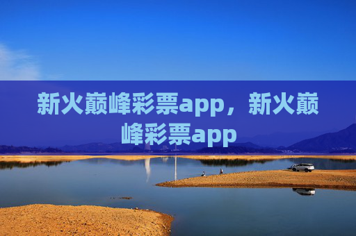 新火巅峰彩票app,新火巅峰彩票app 新火巅峰彩票app,新火巅峰彩票app