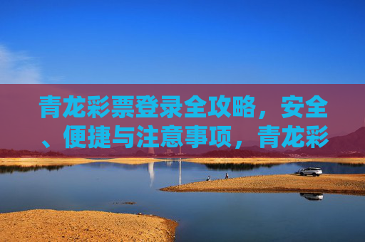 青龙彩票登录全攻略,安全、便捷与注意事项,青龙彩票登录全攻略,安全、便捷与注意事项 青龙彩票登录全攻略,安全、便捷与注意事项,青龙彩票登录全攻略,安全、便捷与注意事项