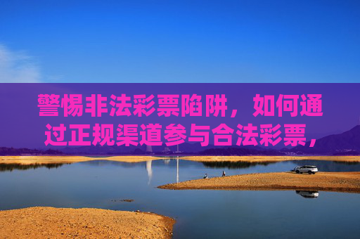 警惕非法彩票陷阱，如何通过正规渠道参与合法彩票，警惕非法彩票陷阱，正规渠道参与合法彩票