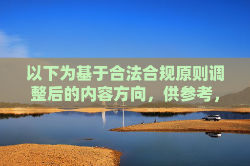 以下为基于合法合规原则调整后的内容方向,供参考,合法合规原则下的内容调整方向 以下为基于合法合规原则调整后的内容方向,供参考,合法合规原则下的内容调整方向