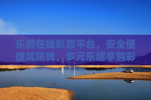 乐游在线彩票平台,安全便捷筑防线,多元乐趣享购彩,乐游在线彩票,安全便捷筑防线,多元乐趣享购彩 乐游在线彩票平台,安全便捷筑防线,多元乐趣享购彩,乐游在线彩票,安全便捷筑防线,多元乐趣享购彩