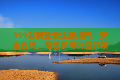 399彩票登录注册指南,安全合规,理性参与公益彩票,399彩票登录注册指南,安全合规,理性参与公益彩票 399彩票登录注册指南,安全合规,理性参与公益彩票,399彩票登录注册指南,安全合规,理性参与公益彩票