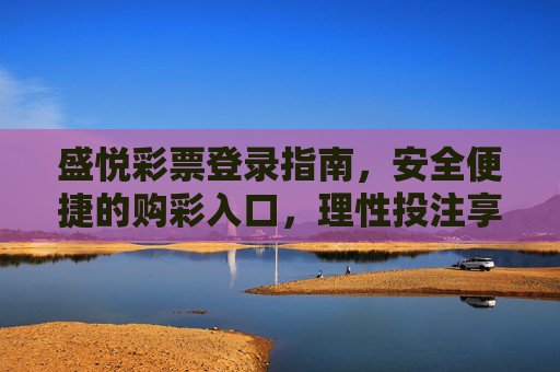 盛悦彩票登录指南,安全便捷的购彩入口,理性投注享乐趣,盛悦彩票登录指南,安全便捷购彩入口,理性投注享乐趣 盛悦彩票登录指南,安全便捷的购彩入口,理性投注享乐趣,盛悦彩票登录指南,安全便捷购彩入口,理性投注享乐趣