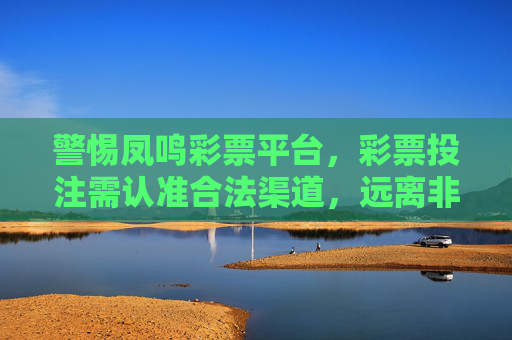 警惕凤鸣彩票平台,彩票投注需认准合法渠道,远离非法陷阱,警惕凤鸣彩票平台,彩票投注需认准合法渠道 警惕凤鸣彩票平台,彩票投注需认准合法渠道,远离非法陷阱,警惕凤鸣彩票平台,彩票投注需认准合法渠道