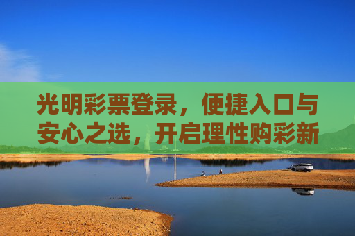 光明彩票登录,便捷入口与安心之选,开启理性购彩新体验,光明彩票登录,便捷安心,理性购彩新体验 光明彩票登录,便捷入口与安心之选,开启理性购彩新体验,光明彩票登录,便捷安心,理性购彩新体验