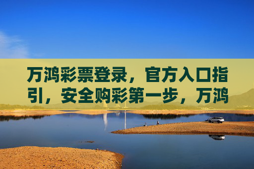 万鸿彩票登录,官方入口指引,安全购彩第一步,万鸿彩票官方登录入口指引,安全购彩第一步 万鸿彩票登录,官方入口指引,安全购彩第一步,万鸿彩票官方登录入口指引,安全购彩第一步