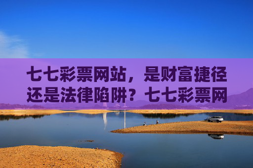 七七彩票网站,是财富捷径还是法律陷阱?七七彩票网站,财富捷径还是法律陷阱? 七七彩票网站,是财富捷径还是法律陷阱?七七彩票网站,财富捷径还是法律陷阱?