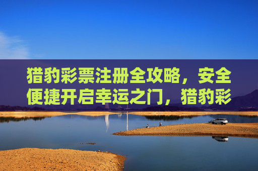 猎豹彩票注册全攻略,安全便捷开启幸运之门,猎豹彩票注册全攻略,安全便捷开启幸运之门 猎豹彩票注册全攻略,安全便捷开启幸运之门,猎豹彩票注册全攻略,安全便捷开启幸运之门