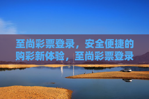 至尚彩票登录,安全便捷的购彩新体验,至尚彩票登录,安全便捷的购彩新体验 至尚彩票登录,安全便捷的购彩新体验,至尚彩票登录,安全便捷的购彩新体验