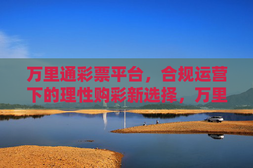 万里通彩票平台,合规运营下的理性购彩新选择,万里通彩票平台,合规运营下的理性购彩新选择 万里通彩票平台,合规运营下的理性购彩新选择,万里通彩票平台,合规运营下的理性购彩新选择