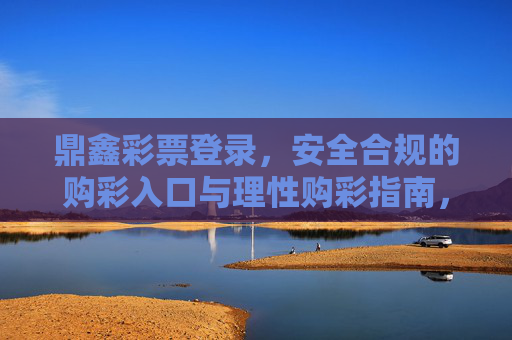 鼎鑫彩票登录,安全合规的购彩入口与理性购彩指南,鼎鑫彩票登录,安全合规的购彩入口与理性购彩指南 鼎鑫彩票登录,安全合规的购彩入口与理性购彩指南,鼎鑫彩票登录,安全合规的购彩入口与理性购彩指南