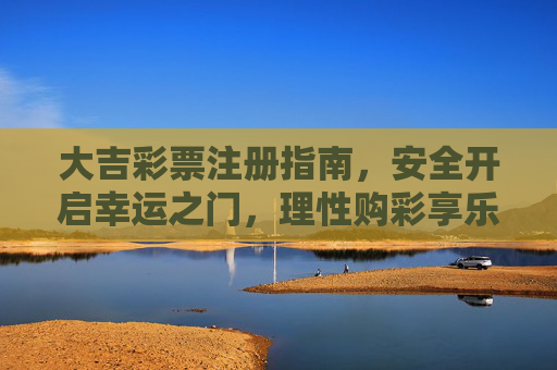 大吉彩票注册指南,安全开启幸运之门,理性购彩享乐趣 大吉彩票注册指南,安全开启幸运之门,理性购彩享乐趣