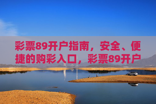 彩票89开户指南,安全、便捷的购彩入口,彩票89开户指南,安全便捷的购彩入口 彩票89开户指南,安全、便捷的购彩入口,彩票89开户指南,安全便捷的购彩入口