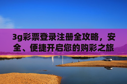 3g彩票登录注册全攻略,安全、便捷开启您的购彩之旅,3g彩票登录注册全攻略,安全便捷开启购彩之旅 3g彩票登录注册全攻略,安全、便捷开启您的购彩之旅,3g彩票登录注册全攻略,安全便捷开启购彩之旅