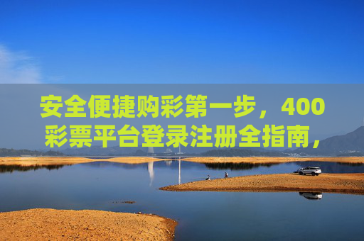 安全便捷购彩第一步,400彩票平台登录注册全指南,安全便捷购彩第一步,400彩票平台登录注册全指南 安全便捷购彩第一步,400彩票平台登录注册全指南,安全便捷购彩第一步,400彩票平台登录注册全指南