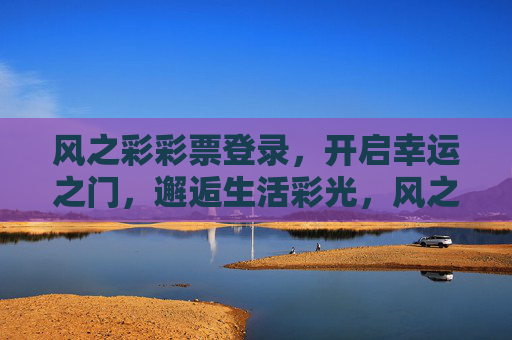 风之彩彩票登录,开启幸运之门,邂逅生活彩光,风之彩彩票登录,邂逅幸运彩光 风之彩彩票登录,开启幸运之门,邂逅生活彩光,风之彩彩票登录,邂逅幸运彩光