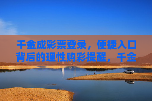 千金成彩票登录,便捷入口背后的理性购彩提醒,千金成彩票登录,便捷入口背后的理性购彩提醒 千金成彩票登录,便捷入口背后的理性购彩提醒,千金成彩票登录,便捷入口背后的理性购彩提醒