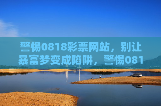 警惕0818彩票网站,别让暴富梦变成陷阱,警惕0818彩票网站,别让暴富梦变成陷阱 警惕0818彩票网站,别让暴富梦变成陷阱,警惕0818彩票网站,别让暴富梦变成陷阱