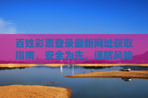 百姓彩票登录最新网址获取指南,安全为先,谨防风险,百姓彩票最新网址获取指南,安全为先,谨防风险 百姓彩票登录最新网址获取指南,安全为先,谨防风险,百姓彩票最新网址获取指南,安全为先,谨防风险
