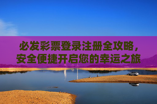 必发彩票登录注册全攻略,安全便捷开启您的幸运之旅,必发彩票登录注册全攻略,安全便捷开启幸运之旅 必发彩票登录注册全攻略,安全便捷开启您的幸运之旅,必发彩票登录注册全攻略,安全便捷开启幸运之旅