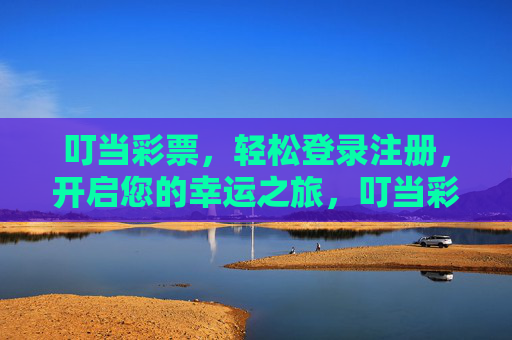 叮当彩票，轻松登录注册，开启您的幸运之旅，叮当彩票，轻松登录注册，开启幸运之旅